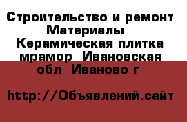 Строительство и ремонт Материалы - Керамическая плитка,мрамор. Ивановская обл.,Иваново г.
